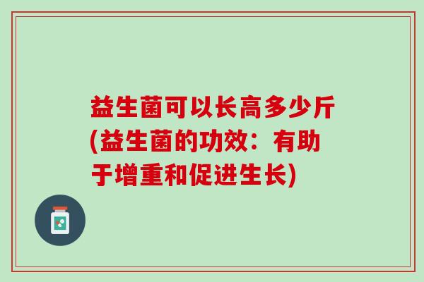 益生菌可以长高多少斤(益生菌的功效:有助于增重和促进生长) 益生菌可以长高多少斤(益生菌的功效:有助于增重和促进生长)