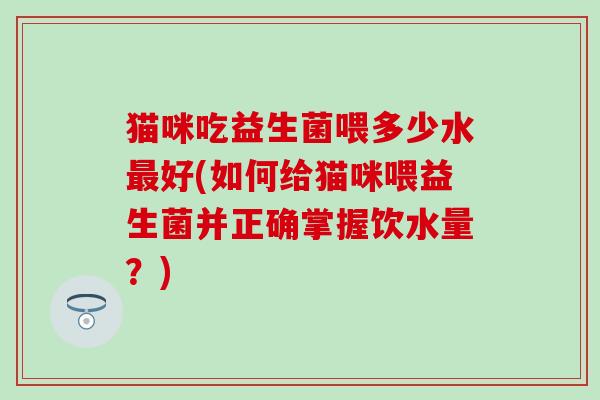 猫咪吃益生菌喂多少水最好(如何给猫咪喂益生菌并正确掌握饮水量？)
