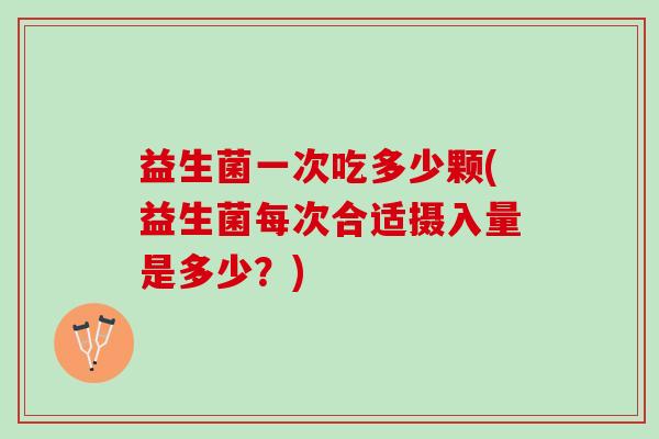 益生菌一次吃多少颗(益生菌每次合适摄入量是多少？)
