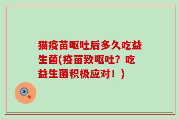 猫疫苗呕吐后多久吃益生菌(疫苗致呕吐？吃益生菌积极应对！)