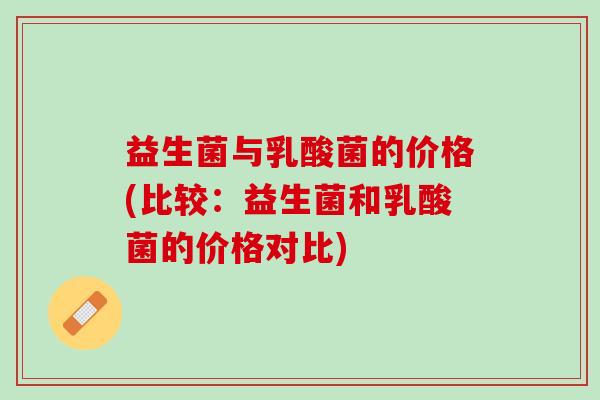 益生菌与乳酸菌的价格(比较：益生菌和乳酸菌的价格对比)