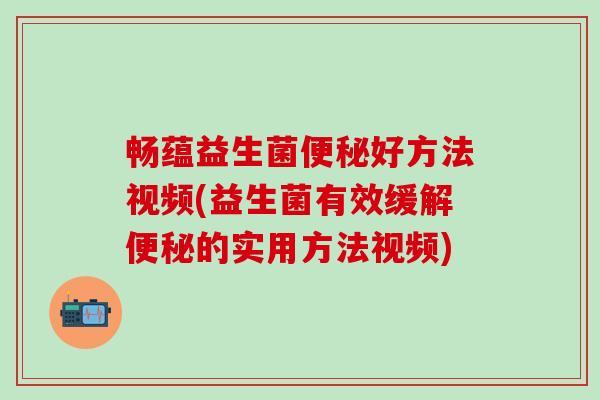 畅蕴益生菌便秘好方法视频(益生菌有效缓解便秘的实用方法视频)