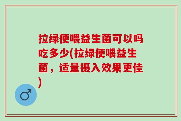 拉绿便喂益生菌可以吗吃多少(拉绿便喂益生菌,适量摄入效果更佳) 拉绿便喂益生菌可以吗吃多少(拉绿便喂益生菌,适量摄入效果更佳)