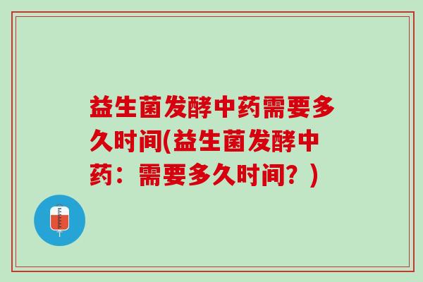 益生菌发酵中药需要多久时间(益生菌发酵中药：需要多久时间？)