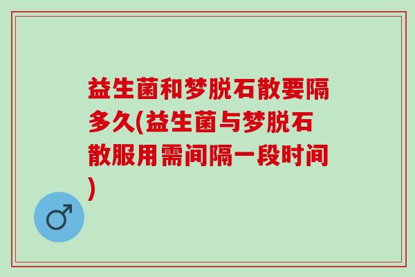 益生菌和梦脱石散要隔多久(益生菌与梦脱石散服用需间隔一段时间)
