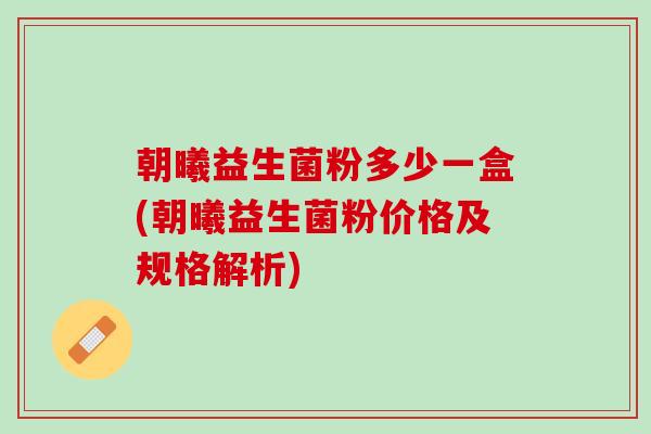 朝曦益生菌粉多少一盒(朝曦益生菌粉价格及规格解析)