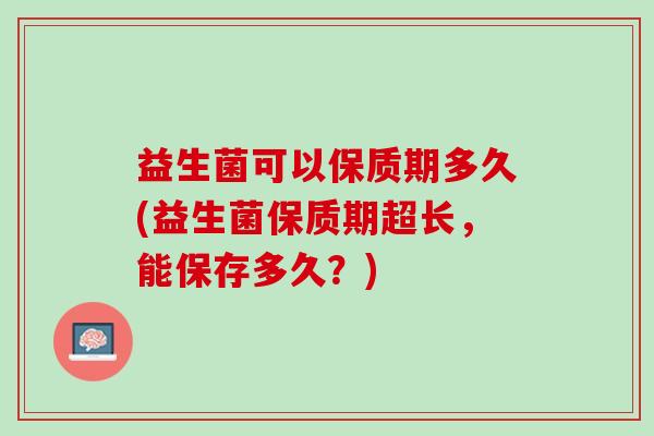益生菌可以保质期多久(益生菌保质期超长，能保存多久？)