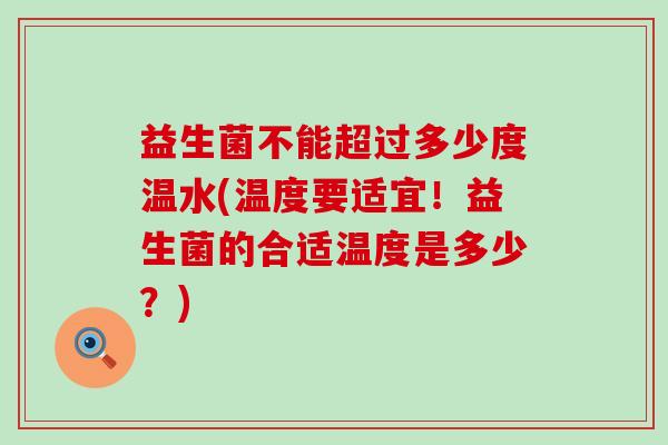 益生菌不能超过多少度温水(温度要适宜!益生菌的合适温度是多少?) 益生菌不能超过多少度温水(温度要适宜!益生菌的合适温度是多少?)