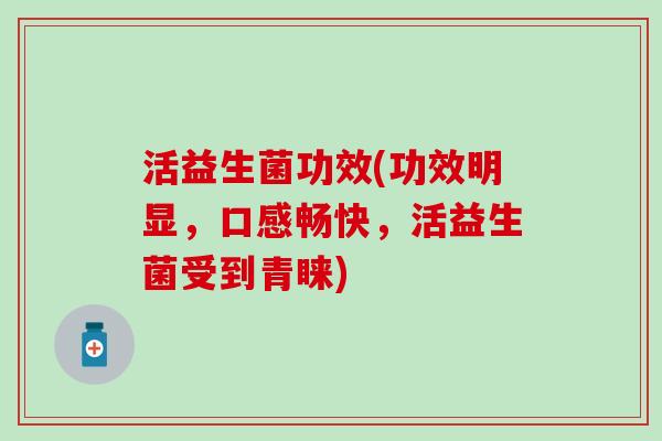 活益生菌功效(功效明显，口感畅快，活益生菌受到青睐)