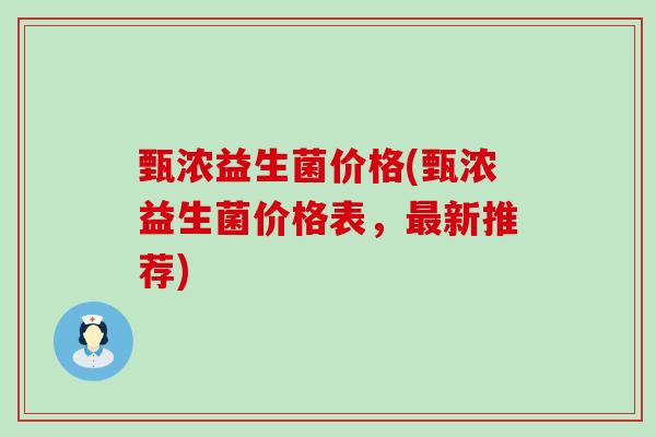 甄浓益生菌价格(甄浓益生菌价格表，最新推荐)