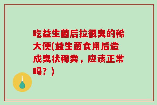 吃益生菌后拉很臭的稀大便(益生菌食用后造成臭状稀粪，应该正常吗？)