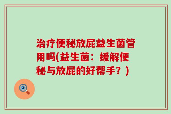 治疗便秘放屁益生菌管用吗(益生菌：缓解便秘与放屁的好帮手？)