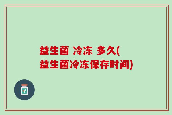 益生菌 冷冻 多久(益生菌冷冻保存时间)