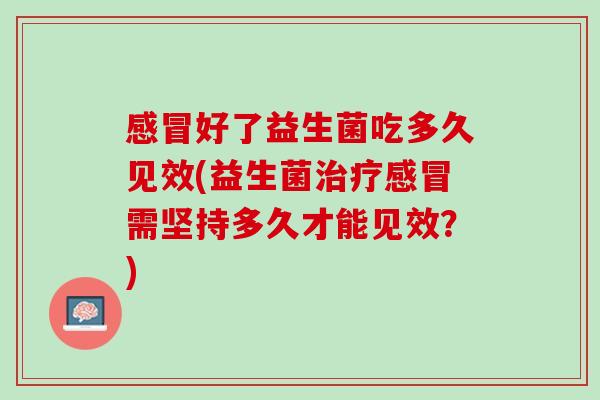 感冒好了益生菌吃多久见效(益生菌治疗感冒需坚持多久才能见效？)