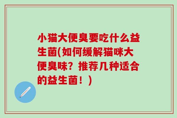 小猫大便臭要吃什么益生菌(如何缓解猫咪大便臭味？推荐几种适合的益生菌！)