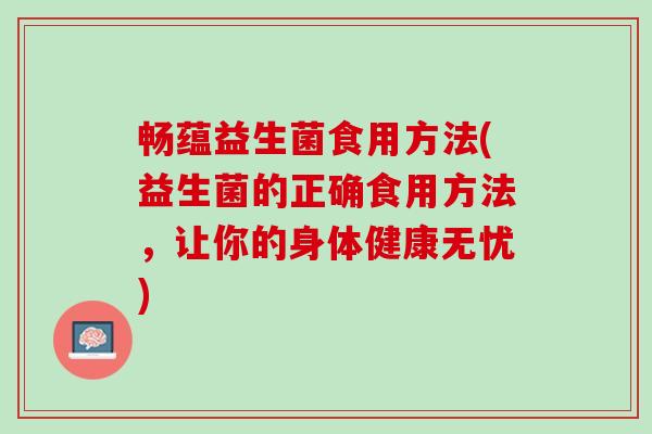 畅蕴益生菌食用方法(益生菌的正确食用方法,让你的身体健康无忧) 畅蕴益生菌食用方法(益生菌的正确食用方法,让你的身体健康无忧)