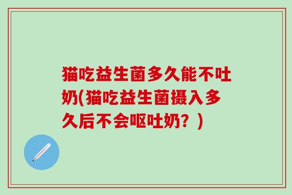 猫吃益生菌多久能不吐奶(猫吃益生菌摄入多久后不会呕吐奶？)