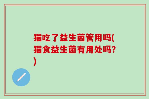 猫吃了益生菌管用吗(猫食益生菌有用处吗？)