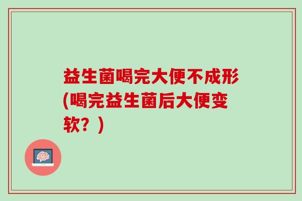 益生菌喝完大便不成形(喝完益生菌后大便变软？)