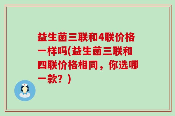 益生菌三联和4联价格一样吗(益生菌三联和四联价格相同，你选哪一款？)