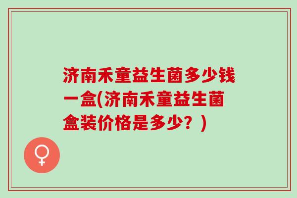 济南禾童益生菌多少钱一盒(济南禾童益生菌盒装价格是多少？)