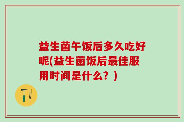 益生菌午饭后多久吃好呢(益生菌饭后最佳服用时间是什么？)