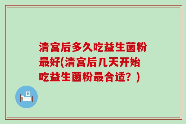 清宫后多久吃益生菌粉最好(清宫后几天开始吃益生菌粉最合适？)