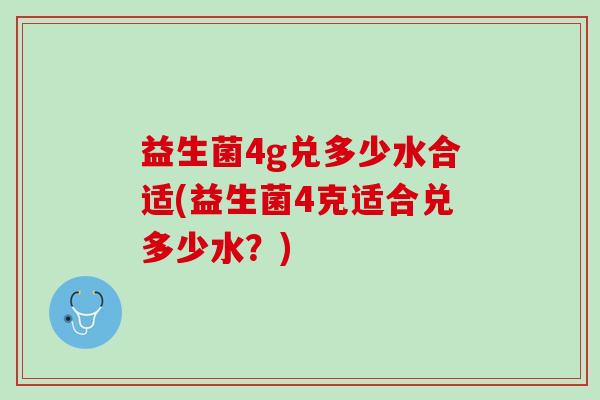 益生菌4g兑多少水合适(益生菌4克适合兑多少水？)