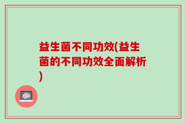 益生菌不同功效(益生菌的不同功效全面解析)
