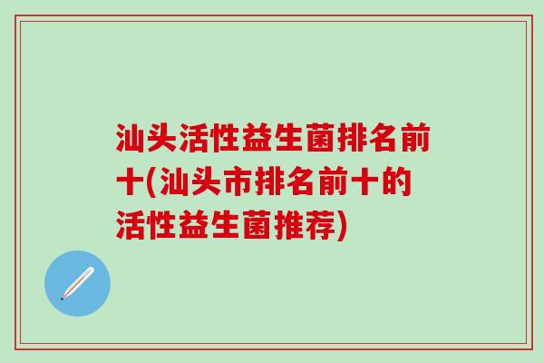 汕头活性益生菌排名前十(汕头市排名前十的活性益生菌推荐)