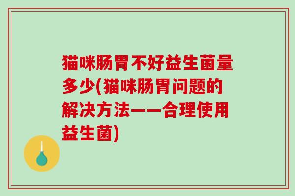 猫咪肠胃不好益生菌量多少(猫咪肠胃问题的解决方法——合理使用益生菌)