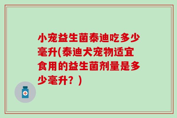 小宠益生菌泰迪吃多少毫升(泰迪犬宠物适宜食用的益生菌剂量是多少毫升？)