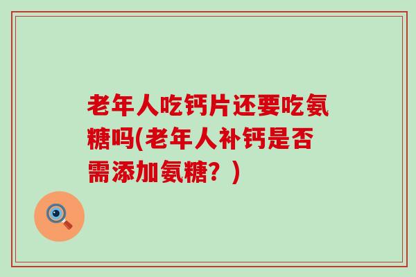 老年人吃钙片还要吃氨糖吗(老年人补钙是否需添加氨糖？)