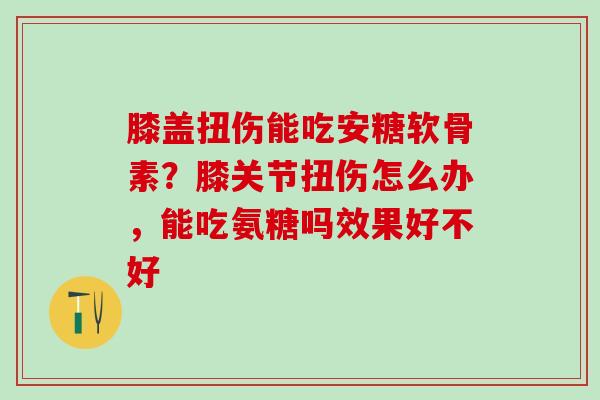 膝盖扭伤能吃安糖软骨素？膝关节扭伤怎么办，能吃氨糖吗效果好不好