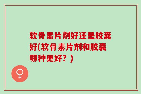 软骨素片剂好还是胶囊好(软骨素片剂和胶囊哪种更好？)