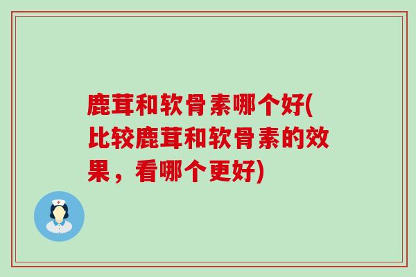鹿茸和软骨素哪个好(比较鹿茸和软骨素的效果，看哪个更好)