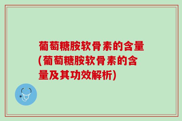 葡萄糖胺软骨素的含量(葡萄糖胺软骨素的含量及其功效解析)