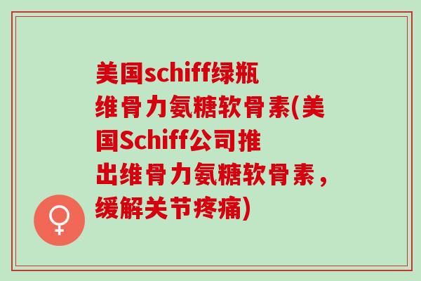 美国schiff绿瓶维骨力氨糖软骨素(美国Schiff公司推出维骨力氨糖软骨素，缓解关节疼痛)