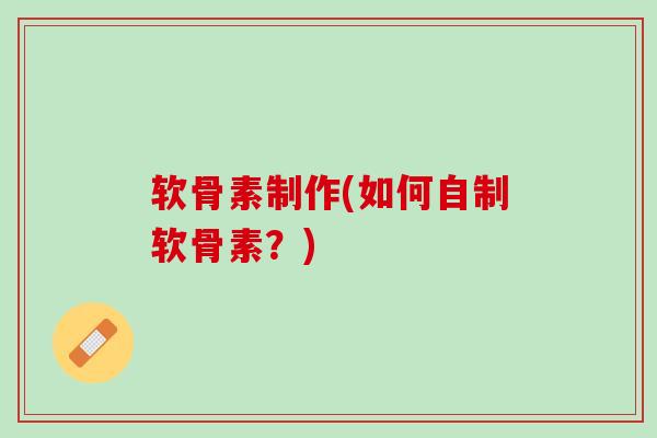 软骨素制作(如何自制软骨素？)