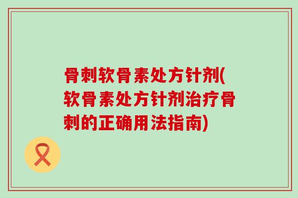 骨刺软骨素处方针剂(软骨素处方针剂治疗骨刺的正确用法指南)