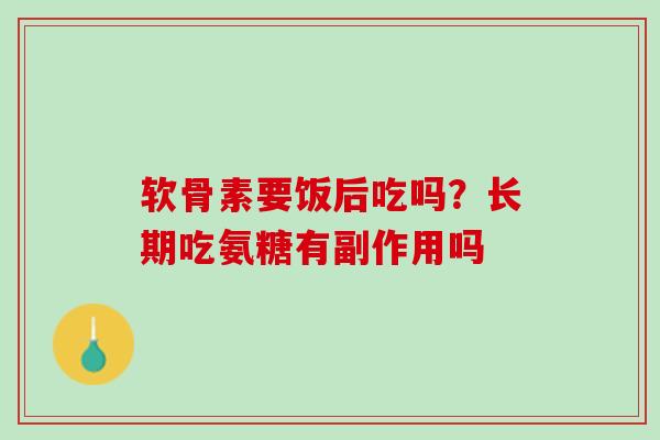 软骨素要饭后吃吗？长期吃氨糖有副作用吗