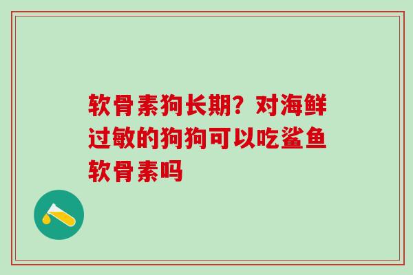 软骨素狗长期？对海鲜过敏的狗狗可以吃鲨鱼软骨素吗
