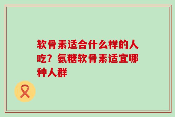 软骨素适合什么样的人吃？氨糖软骨素适宜哪种人群