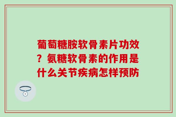 葡萄糖胺软骨素片功效？氨糖软骨素的作用是什么关节疾病怎样预防