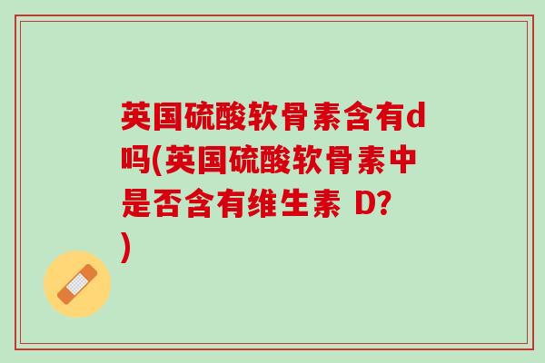 英国硫酸软骨素含有d吗(英国硫酸软骨素中是否含有维生素 D？)