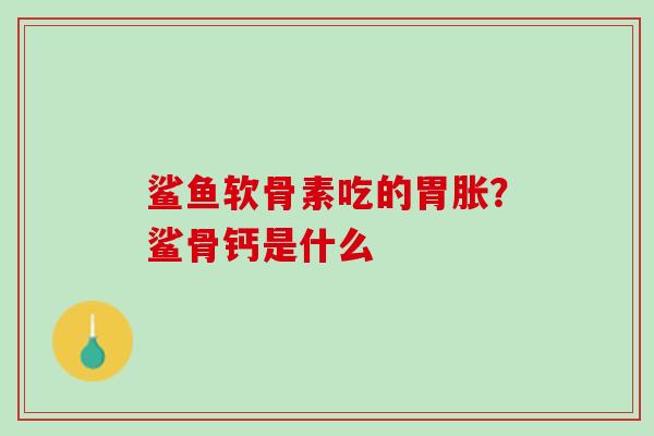 鲨鱼软骨素吃的胃胀？鲨骨钙是什么