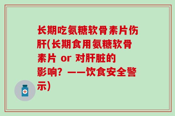 长期吃氨糖软骨素片伤(长期食用氨糖软骨素片 or 对的影响?——饮食安全警示) 长期吃氨糖软骨素片伤(长期食用氨糖软骨素片 or 对的影响?——饮食安全警示)