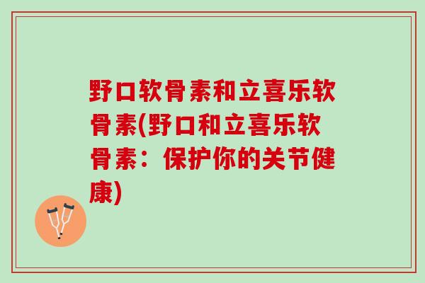 野口软骨素和立喜乐软骨素(野口和立喜乐软骨素：保护你的关节健康)