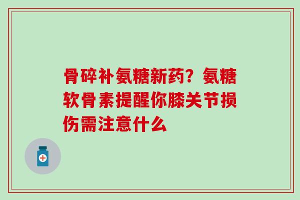 骨碎补氨糖新药？氨糖软骨素提醒你膝关节损伤需注意什么