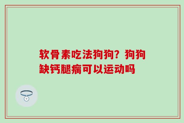 软骨素吃法狗狗？狗狗缺钙腿瘸可以运动吗